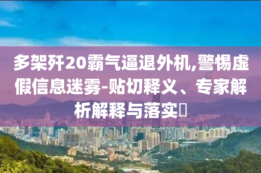 多架殲20霸氣逼退外機,警惕虛假信息迷霧-貼切釋義、專家解析解釋與落實?