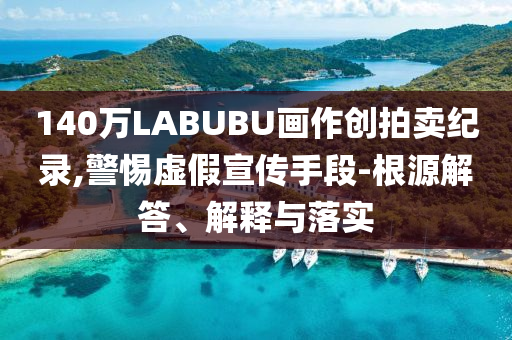140萬LABUBU畫作創(chuàng)拍賣紀錄,警惕虛假宣傳手段-根源解答、解釋與落實