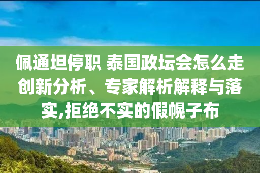 佩通坦停職 泰國政壇會怎么走創(chuàng)新分析、專家解析解釋與落實,拒絕不實的假幌子布
