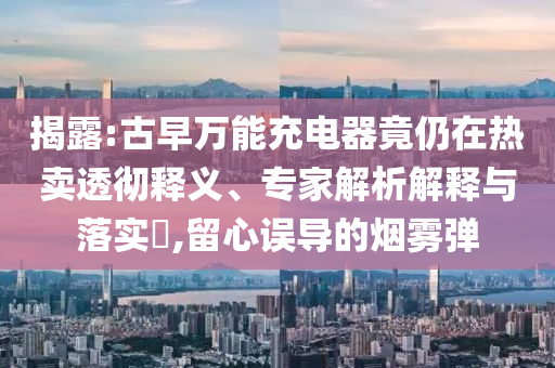 揭露:古早萬能充電器竟仍在熱賣透徹釋義、專家解析解釋與落實?,留心誤導(dǎo)的煙霧彈