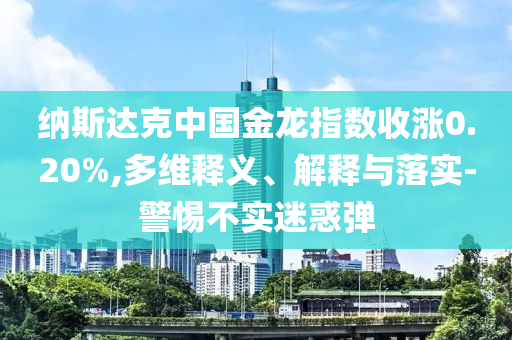 納斯達克中國金龍指數(shù)收漲0.20%,多維釋義、解釋與落實-警惕不實迷惑彈