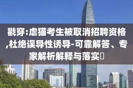 戳穿:虐貓考生被取消招聘資格,杜絕誤導(dǎo)性誘導(dǎo)-可靠解答、專家解析解釋與落實?