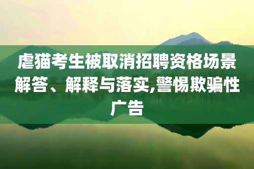 虐貓考生被取消招聘資格場(chǎng)景解答、解釋與落實(shí),警惕欺騙性廣告
