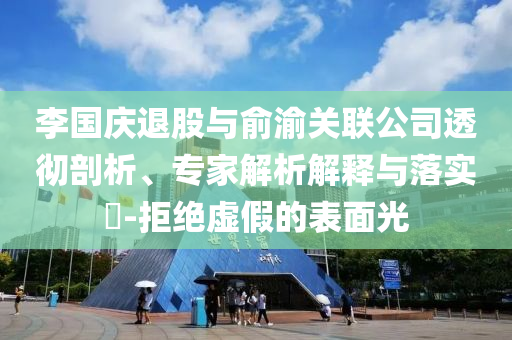 李國慶退股與俞渝關(guān)聯(lián)公司透徹剖析、專家解析解釋與落實(shí)?-拒絕虛假的表面光