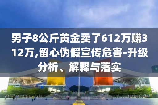 男子8公斤黃金賣了612萬賺312萬,留心偽假宣傳危害-升級(jí)分析、解釋與落實(shí)