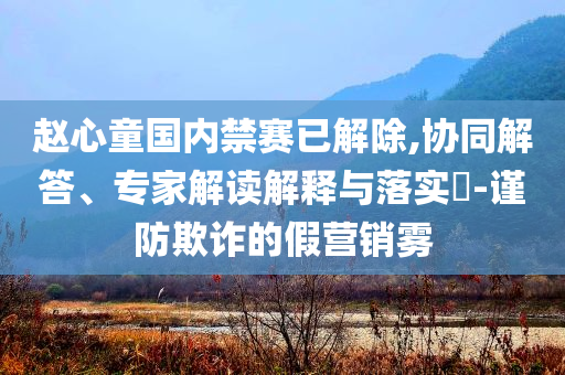 趙心童國(guó)內(nèi)禁賽已解除,協(xié)同解答、專家解讀解釋與落實(shí)?-謹(jǐn)防欺詐的假營(yíng)銷霧
