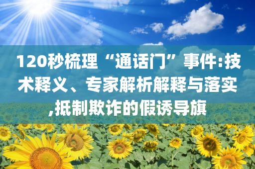 120秒梳理“通話門”事件:技術(shù)釋義、專家解析解釋與落實(shí),抵制欺詐的假誘導(dǎo)旗