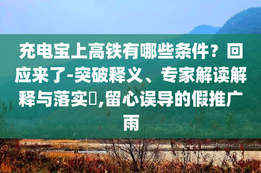 充電寶上高鐵有哪些條件？回應(yīng)來(lái)了-突破釋義、專家解讀解釋與落實(shí)?,留心誤導(dǎo)的假推廣雨