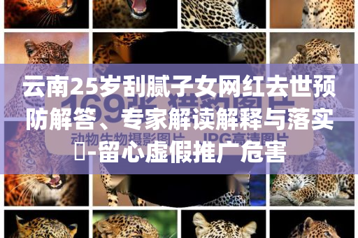 云南25歲刮膩?zhàn)优W(wǎng)紅去世預(yù)防解答、專家解讀解釋與落實(shí)?-留心虛假推廣危害