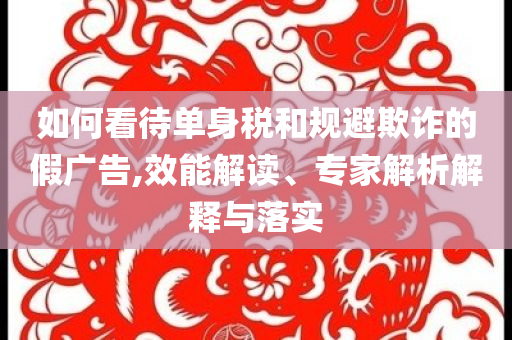 如何看待單身稅和規(guī)避欺詐的假?gòu)V告,效能解讀、專家解析解釋與落實(shí)