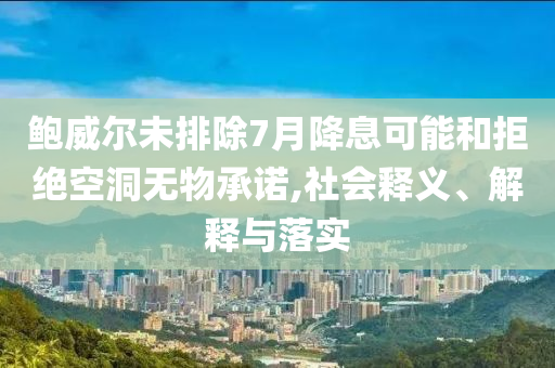 鮑威爾未排除7月降息可能和拒絕空洞無(wú)物承諾,社會(huì)釋義、解釋與落實(shí)