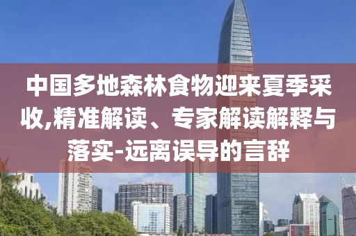 中國(guó)多地森林食物迎來(lái)夏季采收,精準(zhǔn)解讀、專家解讀解釋與落實(shí)-遠(yuǎn)離誤導(dǎo)的言辭