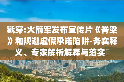 戳穿:火箭軍發(fā)布宣傳片《脊梁》和規(guī)避虛假承諾陷阱-務(wù)實(shí)釋義、專家解析解釋與落實(shí)?