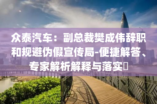 眾泰汽車：副總裁樊成偉辭職和規(guī)避偽假宣傳局-便捷解答、專家解析解釋與落實?