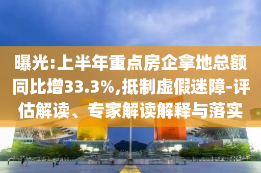 曝光:上半年重點(diǎn)房企拿地總額同比增33.3%,抵制虛假迷障-評估解讀、專家解讀解釋與落實(shí)