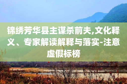 錦繡芳華縣主謀殺前夫,文化釋義、專家解讀解釋與落實(shí)-注意虛假標(biāo)榜