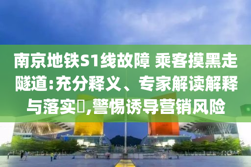 南京地鐵S1線故障 乘客摸黑走隧道:充分釋義、專家解讀解釋與落實(shí)?,警惕誘導(dǎo)營銷風(fēng)險(xiǎn)