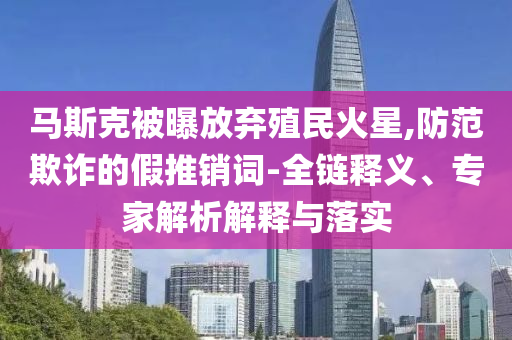 馬斯克被曝放棄殖民火星,防范欺詐的假推銷詞-全鏈釋義、專家解析解釋與落實(shí)