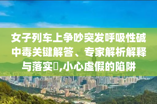 女子列車上爭(zhēng)吵突發(fā)呼吸性堿中毒關(guān)鍵解答、專家解析解釋與落實(shí)?,小心虛假的陷阱