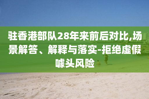 駐香港部隊(duì)28年來前后對(duì)比,場(chǎng)景解答、解釋與落實(shí)-拒絕虛假噱頭風(fēng)險(xiǎn)