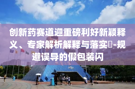 創(chuàng)新藥賽道迎重磅利好新穎釋義、專家解析解釋與落實(shí)?-規(guī)避誤導(dǎo)的假包裝閃