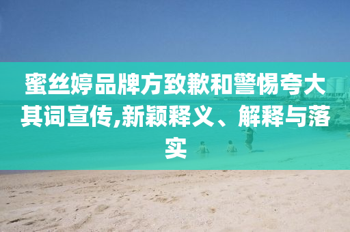 蜜絲婷品牌方致歉和警惕夸大其詞宣傳,新穎釋義、解釋與落實(shí)