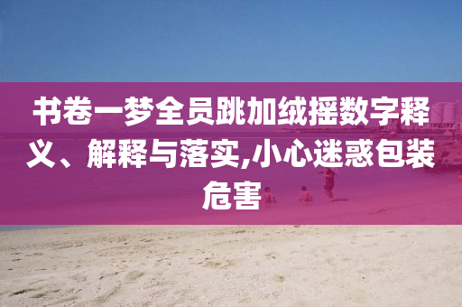 書卷一夢(mèng)全員跳加絨搖數(shù)字釋義、解釋與落實(shí),小心迷惑包裝危害