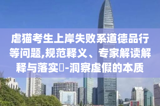 虐貓考生上岸失敗系道德品行等問題,規(guī)范釋義、專家解讀解釋與落實(shí)?-洞察虛假的本質(zhì)