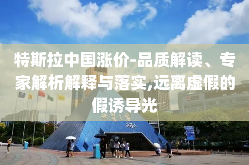特斯拉中國漲價-品質(zhì)解讀、專家解析解釋與落實(shí),遠(yuǎn)離虛假的假誘導(dǎo)光