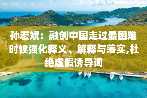 孫宏斌：融創(chuàng)中國走過最困難時候強(qiáng)化釋義、解釋與落實(shí),杜絕虛假誘導(dǎo)詞