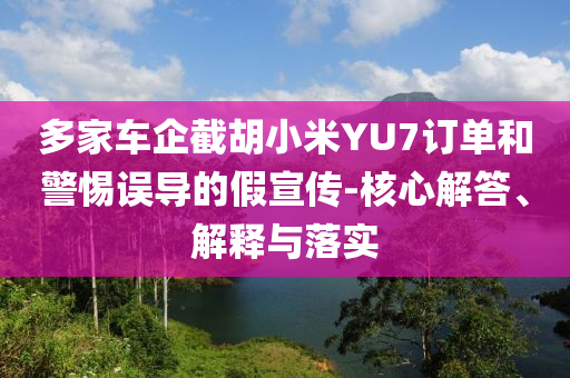 多家車企截胡小米YU7訂單和警惕誤導(dǎo)的假宣傳-核心解答、解釋與落實(shí)