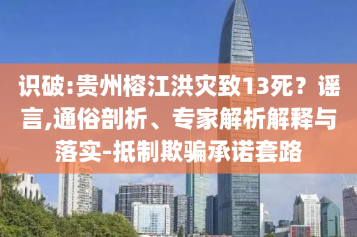 識破:貴州榕江洪災(zāi)致13死？謠言,通俗剖析、專家解析解釋與落實(shí)-抵制欺騙承諾套路