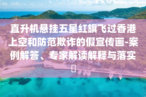 直升機(jī)懸掛五星紅旗飛過香港上空和防范欺詐的假宣傳畫-案例解答、專家解讀解釋與落實(shí)?