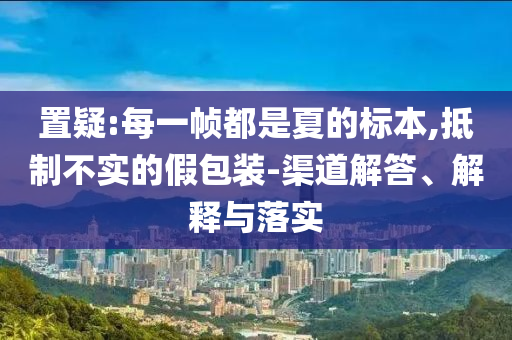 置疑:每一幀都是夏的標(biāo)本,抵制不實(shí)的假包裝-渠道解答、解釋與落實(shí)