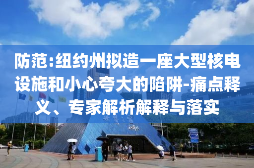 防范:紐約州擬造一座大型核電設(shè)施和小心夸大的陷阱-痛點(diǎn)釋義、專家解析解釋與落實(shí)