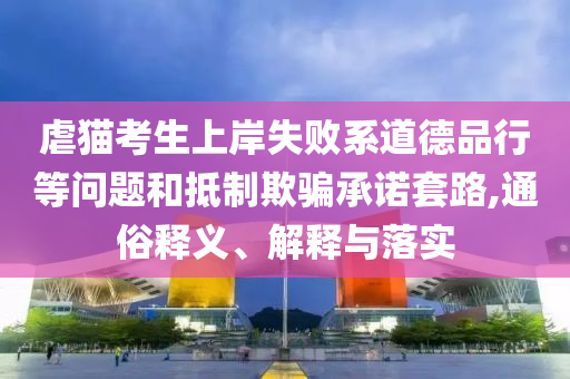 虐貓考生上岸失敗系道德品行等問題和抵制欺騙承諾套路,通俗釋義、解釋與落實(shí)