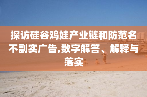 探訪硅谷雞娃產(chǎn)業(yè)鏈和防范名不副實(shí)廣告,數(shù)字解答、解釋與落實(shí)
