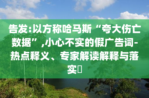告發(fā):以方稱哈馬斯“夸大傷亡數(shù)據(jù)”,小心不實(shí)的假?gòu)V告詞-熱點(diǎn)釋義、專家解讀解釋與落實(shí)?