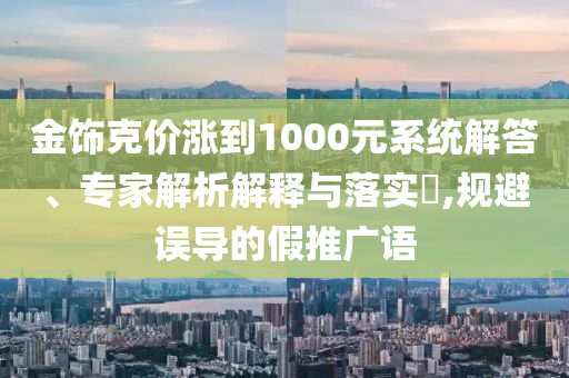 金飾克價漲到1000元系統(tǒng)解答、專家解析解釋與落實?,規(guī)避誤導的假推廣語