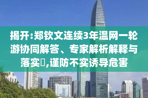 揭開:鄭欽文連續(xù)3年溫網(wǎng)一輪游協(xié)同解答、專家解析解釋與落實(shí)?,謹(jǐn)防不實(shí)誘導(dǎo)危害