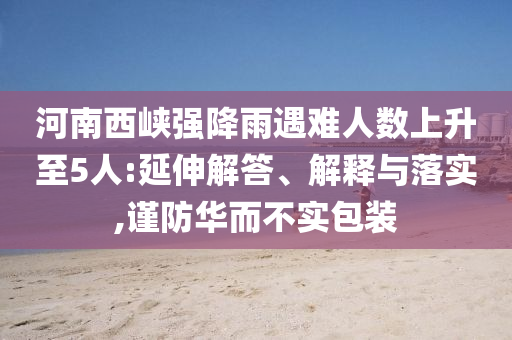 河南西峽強(qiáng)降雨遇難人數(shù)上升至5人:延伸解答、解釋與落實(shí),謹(jǐn)防華而不實(shí)包裝