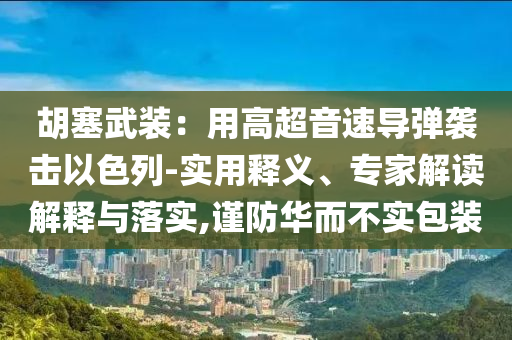 胡塞武裝：用高超音速導(dǎo)彈襲擊以色列-實(shí)用釋義、專家解讀解釋與落實(shí),謹(jǐn)防華而不實(shí)包裝