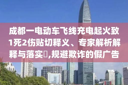 成都一電動車飛線充電起火致1死2傷貼切釋義、專家解析解釋與落實(shí)?,規(guī)避欺詐的假廣告