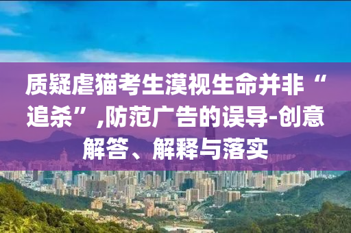質(zhì)疑虐貓考生漠視生命并非“追殺”,防范廣告的誤導-創(chuàng)意解答、解釋與落實