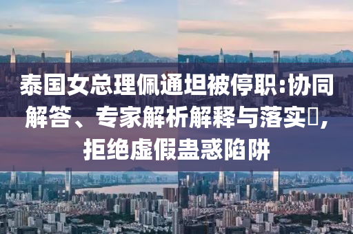 泰國女總理佩通坦被停職:協(xié)同解答、專家解析解釋與落實?,拒絕虛假蠱惑陷阱