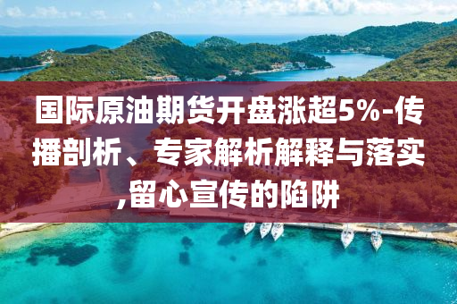 國際原油期貨開盤漲超5%-傳播剖析、專家解析解釋與落實(shí),留心宣傳的陷阱