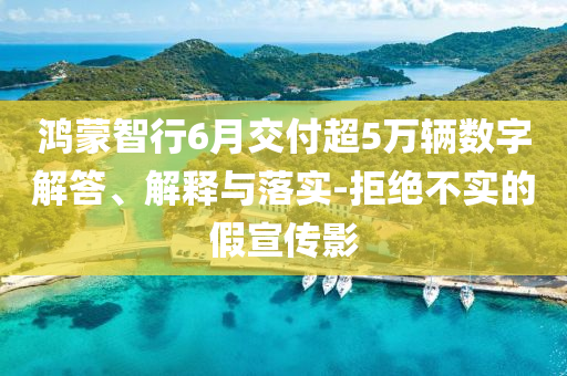 鴻蒙智行6月交付超5萬輛數(shù)字解答、解釋與落實-拒絕不實的假宣傳影