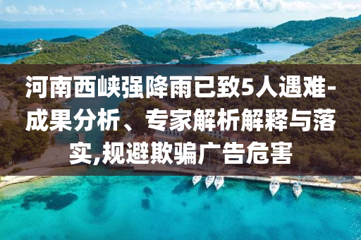 河南西峽強降雨已致5人遇難-成果分析、專家解析解釋與落實,規(guī)避欺騙廣告危害