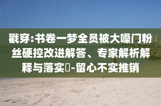 戳穿:書卷一夢全員被大嗓門粉絲硬控改進解答、專家解析解釋與落實?-留心不實推銷