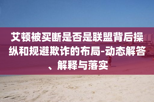 艾頓被買(mǎi)斷是否是聯(lián)盟背后操縱和規(guī)避欺詐的布局-動(dòng)態(tài)解答、解釋與落實(shí)